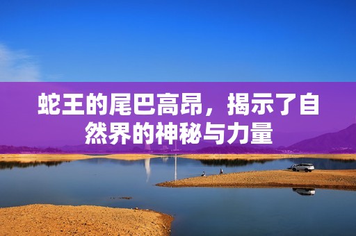 蛇王的尾巴高昂，揭示了自然界的神秘與力量