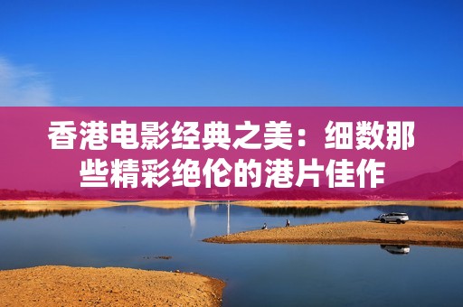 香港電影經典之美：細數那些精彩絕倫的港片佳作