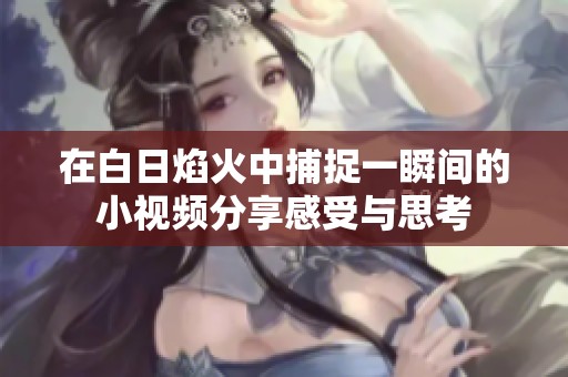在白日焰火中捕捉一瞬間的小視頻分享感受與思考