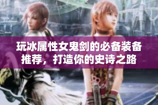 玩冰屬性女鬼劍的必備裝備推薦，打造你的史詩之路