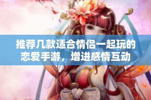 推薦幾款適合情侶一起玩的戀愛手游，增進感情互動