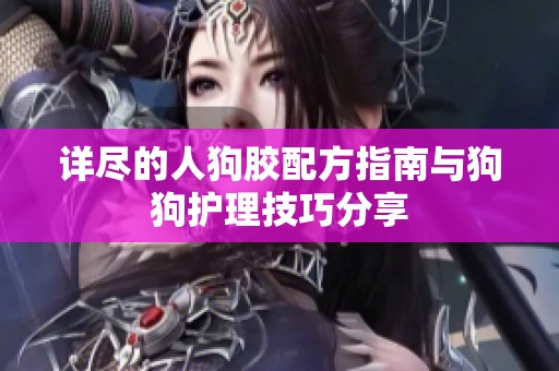 詳盡的人狗膠配方指南與狗狗護理技巧分享