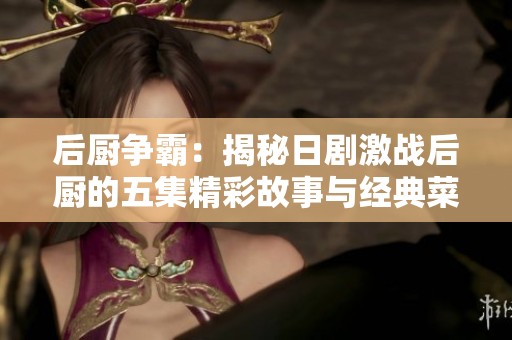 后廚爭霸：揭秘日劇激戰后廚的五集精彩故事與經典菜肴