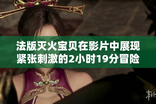 法版滅火寶貝在影片中展現緊張刺激的2小時19分冒險旅程