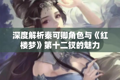 深度解析秦可卿角色與《紅樓夢》第十二釵的魅力