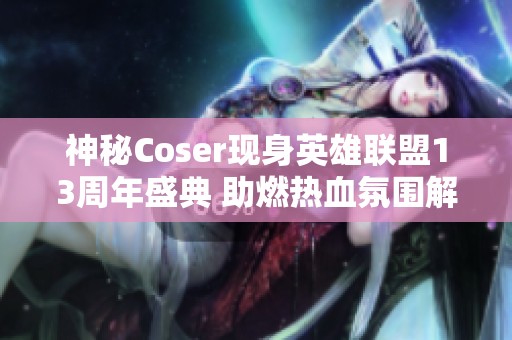 神秘Coser現身英雄聯盟13周年盛典 助燃熱血氛圍解析活動背后的精彩細節