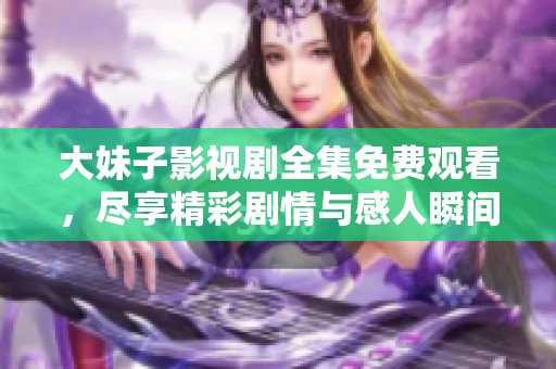 大妹子影視劇全集免費觀看，盡享精彩劇情與感人瞬間