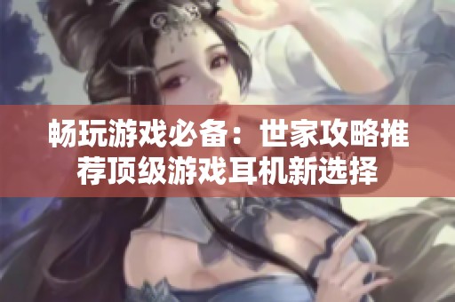 暢玩游戲必備：世家攻略推薦頂級游戲耳機新選擇