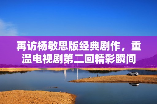 再訪楊敏思版經典劇作，重溫電視劇第二回精彩瞬間