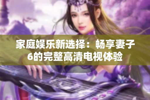家庭娛樂新選擇：暢享妻子6的完整高清電視體驗