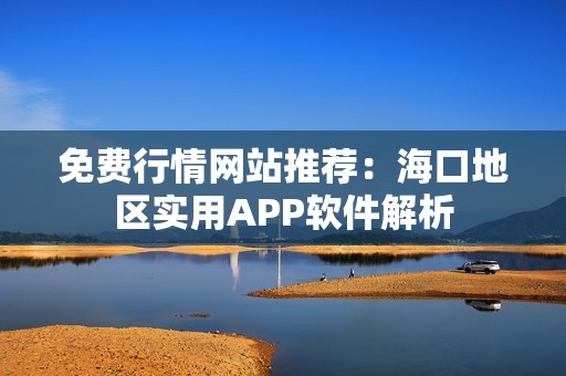 免費行情網站推薦：海口地區實用APP軟件解析