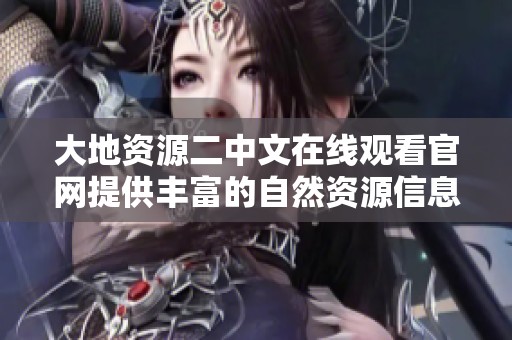 大地資源二中文在線觀看官網(wǎng)提供豐富的自然資源信息服務(wù)
