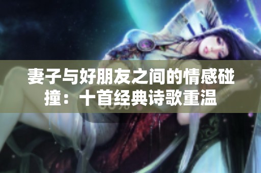 妻子與好朋友之間的情感碰撞：十首經典詩歌重溫