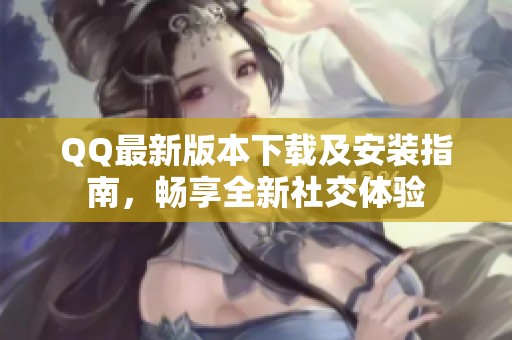 QQ最新版本下載及安裝指南，暢享全新社交體驗
