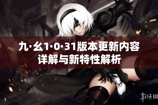 九·幺1·0·31版本更新內容詳解與新特性解析