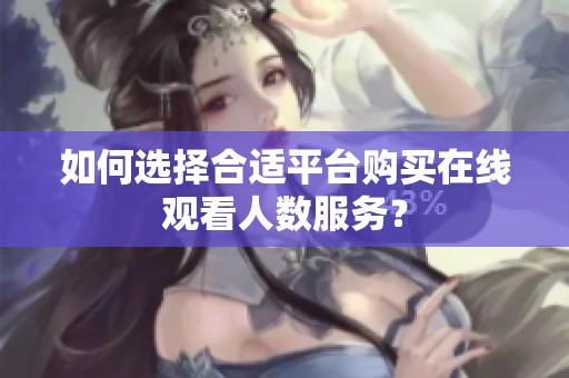 如何選擇合適平臺購買在線觀看人數服務？