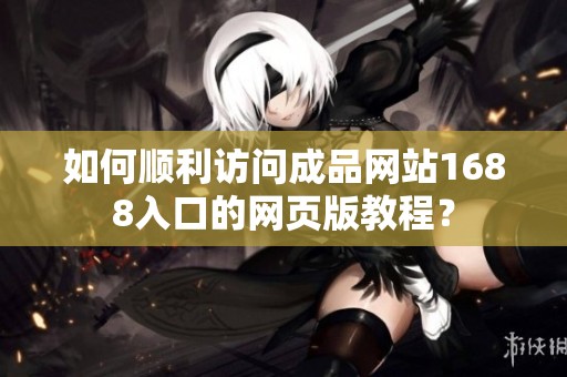 如何順利訪問成品網站1688入口的網頁版教程？