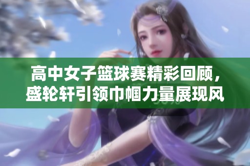 高中女子籃球賽精彩回顧，盛輪軒引領巾幗力量展現風采