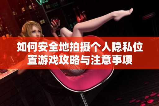 如何安全地拍攝個人隱私位置游戲攻略與注意事項