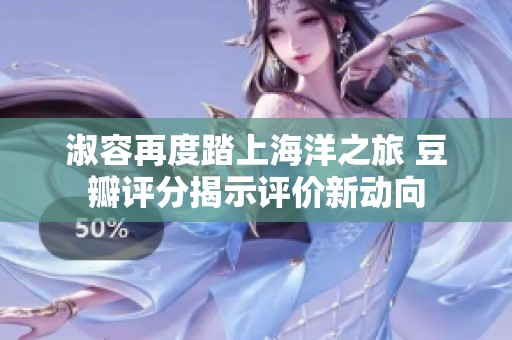 淑容再度踏上海洋之旅 豆瓣評分揭示評價新動向