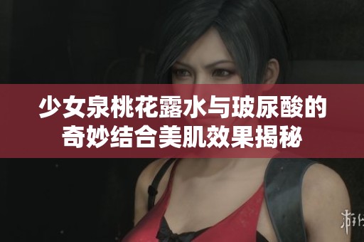 少女泉桃花露水與玻尿酸的奇妙結(jié)合美肌效果揭秘