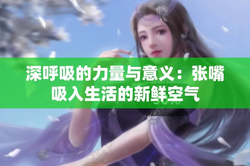 深呼吸的力量與意義：張嘴吸入生活的新鮮空氣