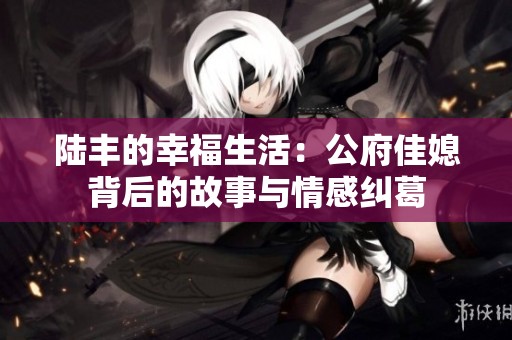 陸豐的幸福生活：公府佳媳背后的故事與情感糾葛