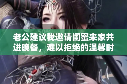 老公建議我邀請閨蜜來家共進晚餐，難以拒絕的溫馨時刻