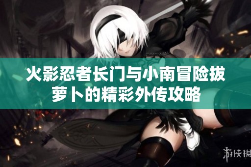 火影忍者長門與小南冒險拔蘿卜的精彩外傳攻略