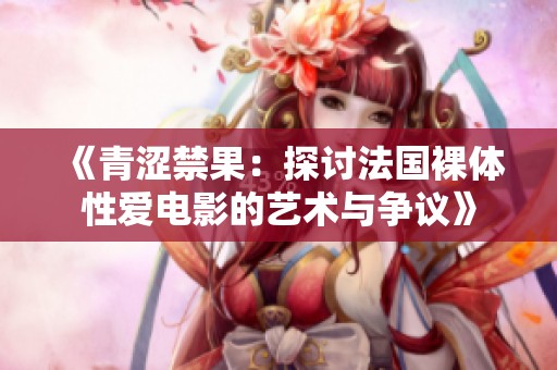 《青澀禁果：探討法國(guó)裸體性愛(ài)電影的藝術(shù)與爭(zhēng)議》