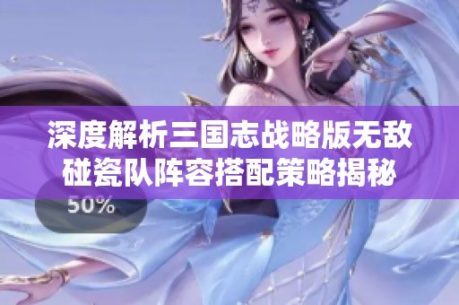 深度解析三國志戰略版無敵碰瓷隊陣容搭配策略揭秘