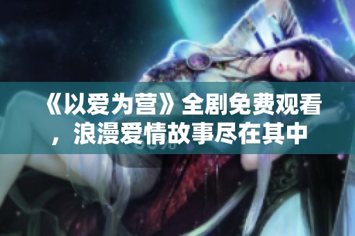 《以愛為營(yíng)》全劇免費(fèi)觀看，浪漫愛情故事盡在其中