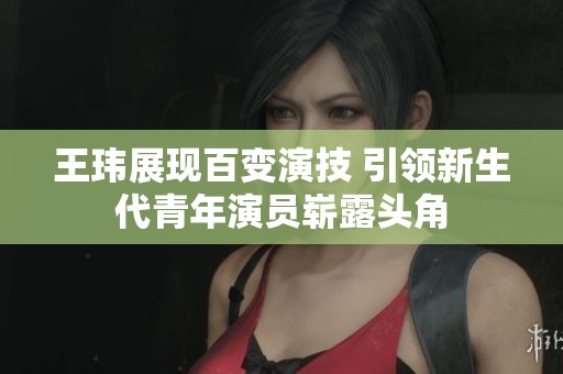 王瑋展現百變演技 引領新生代青年演員嶄露頭角