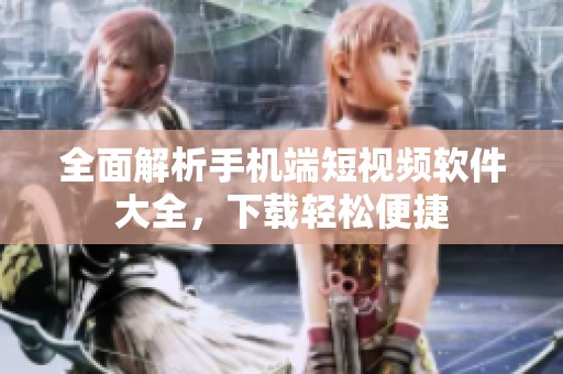 全面解析手機端短視頻軟件大全，下載輕松便捷