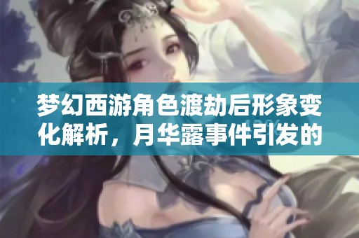 夢幻西游角色渡劫后形象變化解析，月華露事件引發的反思與討論