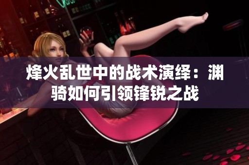烽火亂世中的戰術演繹：淵騎如何引領鋒銳之戰