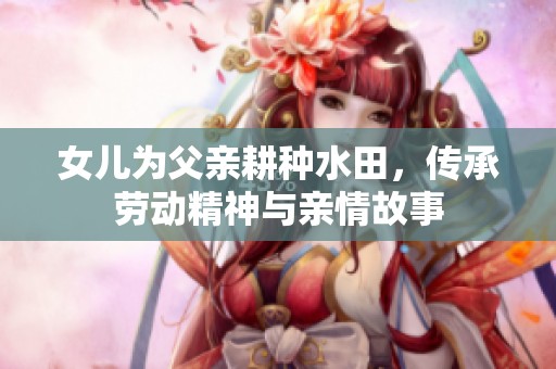 女兒為父親耕種水田，傳承勞動(dòng)精神與親情故事
