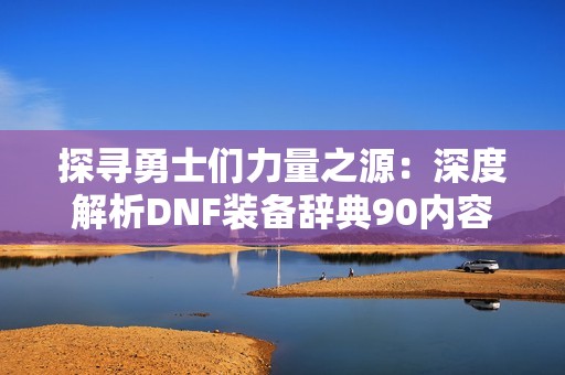 探尋勇士們力量之源：深度解析DNF裝備辭典90內容