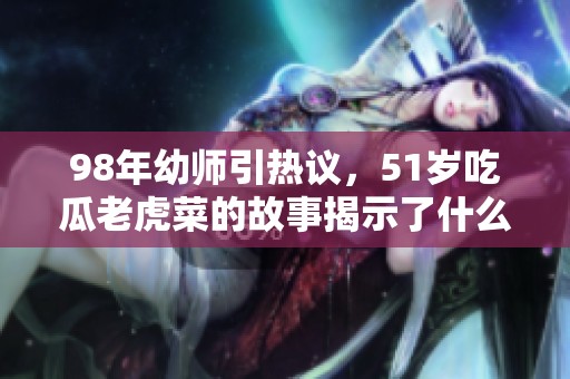 98年幼師引熱議，51歲吃瓜老虎菜的故事揭示了什么