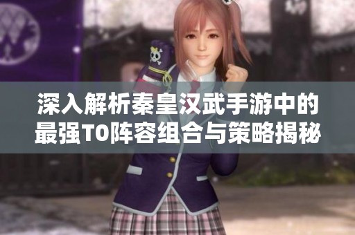 深入解析秦皇漢武手游中的最強T0陣容組合與策略揭秘