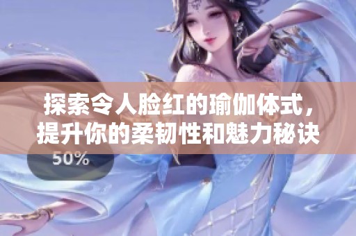 探索令人臉紅的瑜伽體式，提升你的柔韌性和魅力秘訣