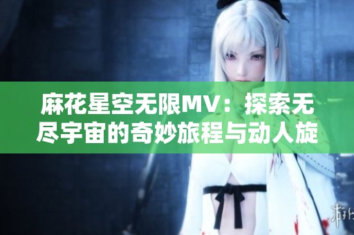 麻花星空無限MV：探索無盡宇宙的奇妙旅程與動人旋律