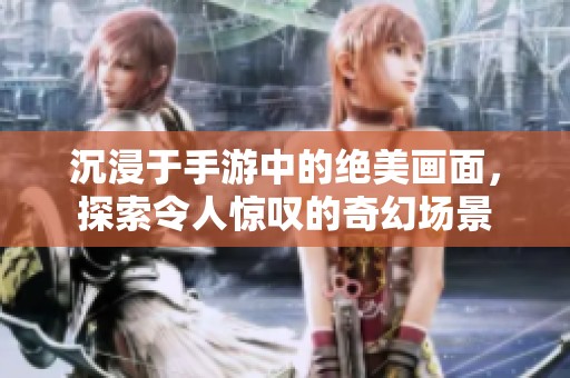 沉浸于手游中的絕美畫面，探索令人驚嘆的奇幻場景