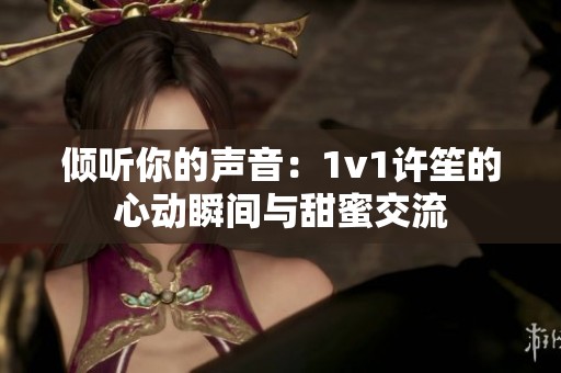 傾聽你的聲音：1v1許笙的心動瞬間與甜蜜交流