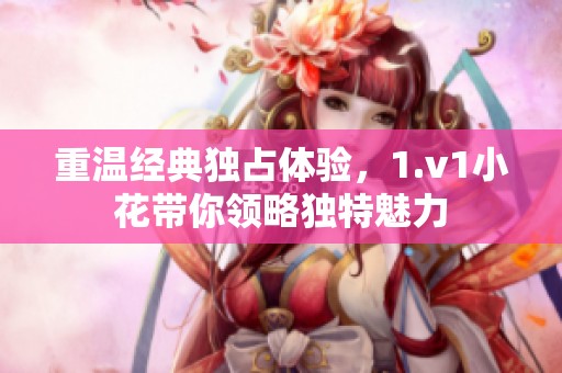 重溫經典獨占體驗，1.v1小花帶你領略獨特魅力