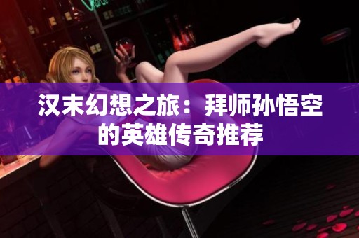 漢末幻想之旅：拜師孫悟空的英雄傳奇推薦