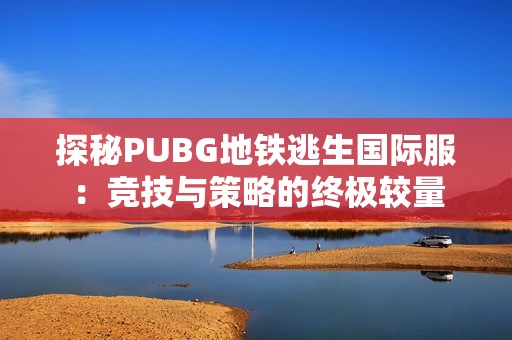 探秘PUBG地鐵逃生國際服：競技與策略的終極較量