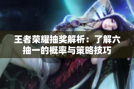 王者榮耀抽獎解析：了解六抽一的概率與策略技巧