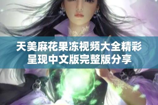 天美麻花果凍視頻大全精彩呈現中文版完整版分享