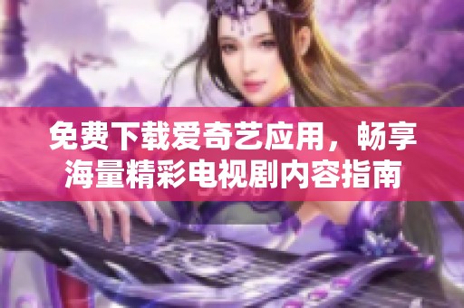 免費(fèi)下載愛奇藝應(yīng)用，暢享海量精彩電視劇內(nèi)容指南